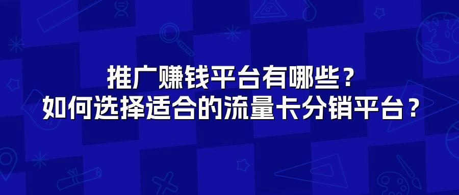 推广赚钱平台有哪些？如何选择适合的流量卡分销平台？