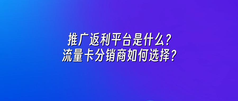 推广返利平台是什么？流量卡分销商如何选择？