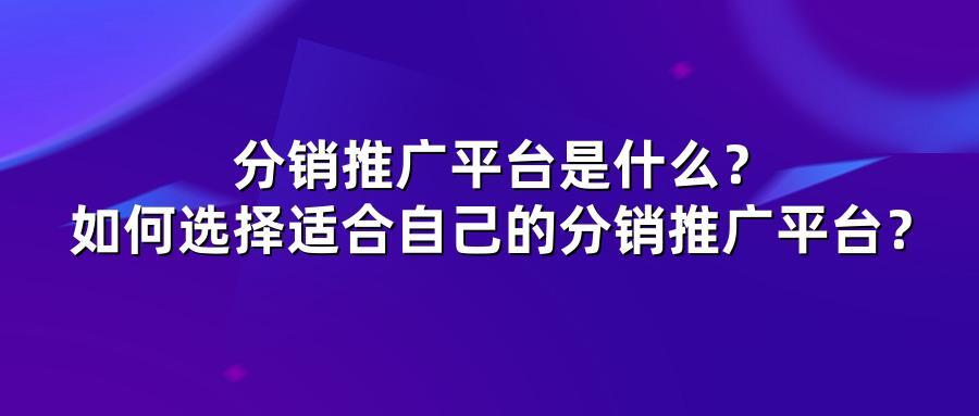 分销推广平台是什么？如何选择适合自己的分销推广平台？