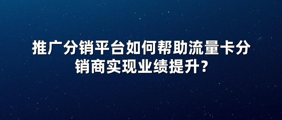 推广分销平台如何帮助流量卡分销商实现业绩提升？