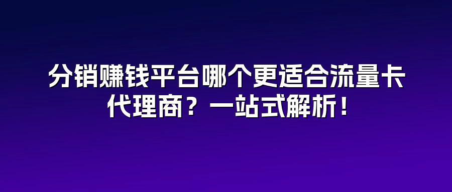 分销赚钱平台哪个更适合流量卡代理商？一站式解析！