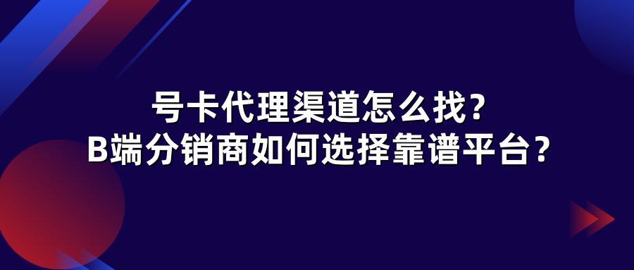 号卡代理渠道怎么找？B端分销商如何选择靠谱平台？