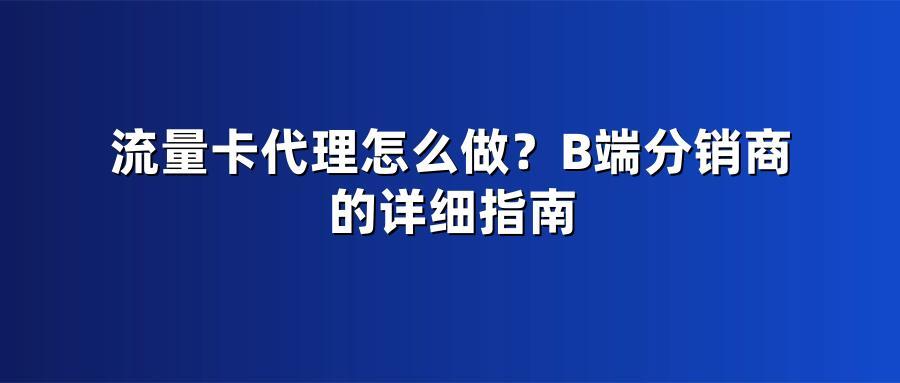 流量卡代理怎么做？B端分销商的详细指南