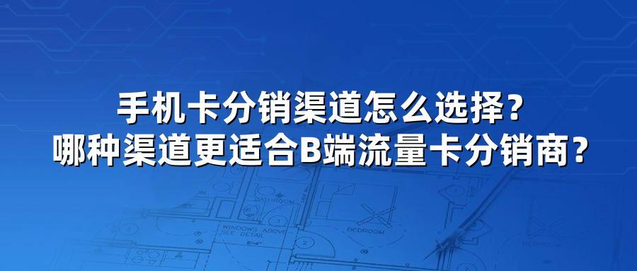 手机卡分销渠道怎么选择？哪种渠道更适合B端流量卡分销商？