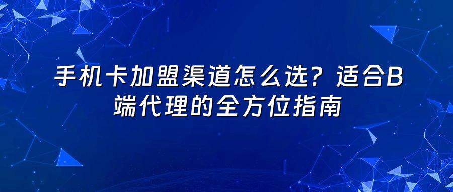 手机卡加盟渠道怎么选？适合B端代理的全方位指南