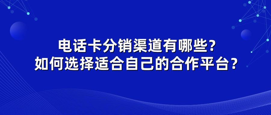 电话卡分销渠道有哪些？如何选择适合自己的合作平台？