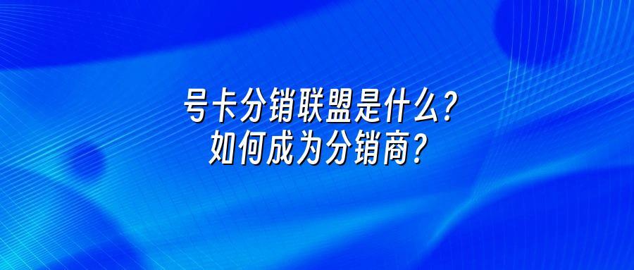 号卡分销联盟是什么？如何成为分销商？