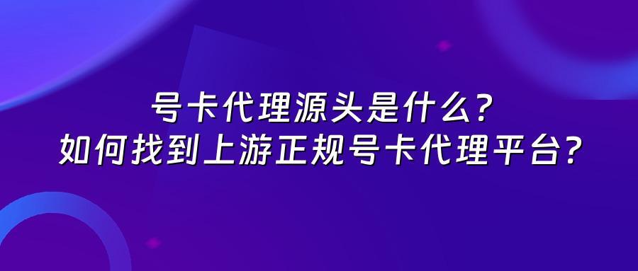 号卡代理源头是什么？如何找到上游正规号卡代理平台？
