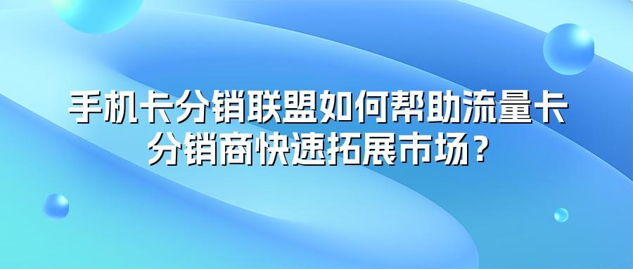 手机卡分销联盟如何帮助流量卡分销商快速拓展市场？