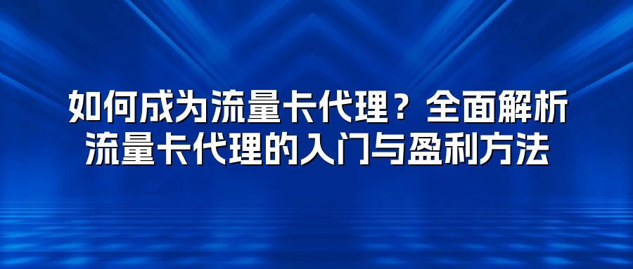 如何成为流量卡代理？全面解析流量卡代理的入门与盈利方法