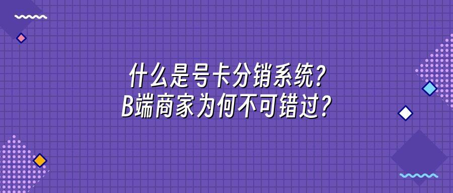 什么是号卡分销系统？B端商家为何不可错过？