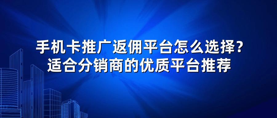手机卡推广返佣平台怎么选择？适合分销商的优质平台推荐