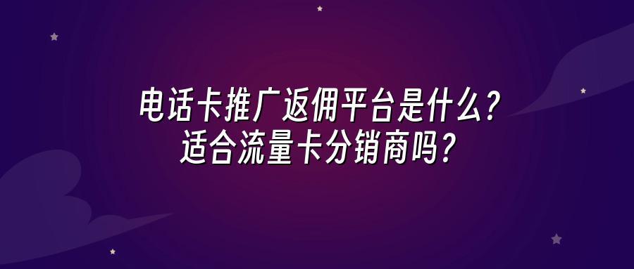 电话卡推广返佣平台是什么？适合流量卡分销商吗？