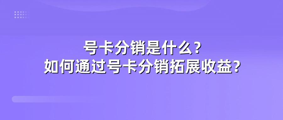 号卡分销是什么？如何通过号卡分销拓展收益？