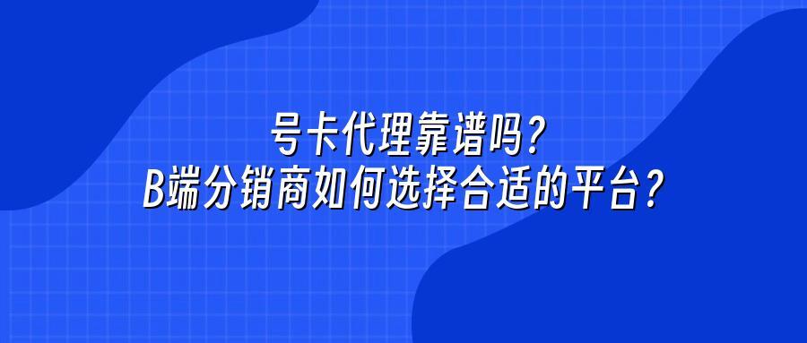 号卡代理靠谱吗？B端分销商如何选择合适的平台？
