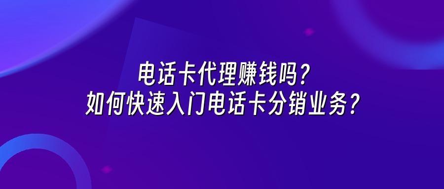 电话卡代理赚钱吗？如何快速入门电话卡分销业务？