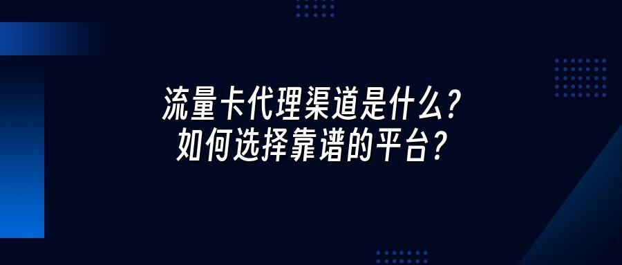 流量卡代理渠道是什么？如何选择靠谱的平台？