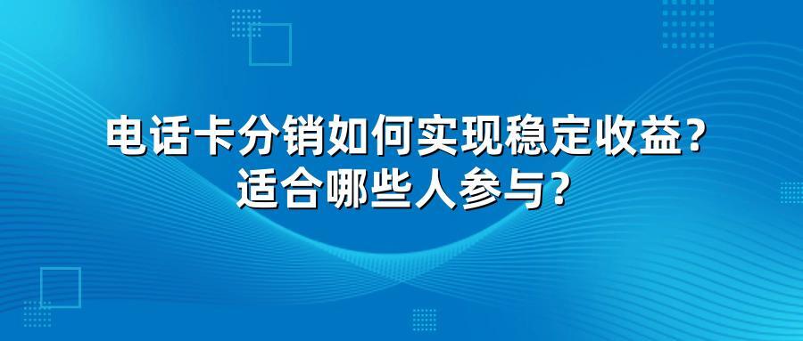 电话卡分销如何实现稳定收益？适合哪些人参与？