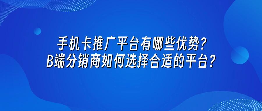 手机卡推广平台有哪些优势？ B端分销商如何选择合适的平台？