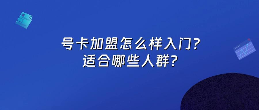 号卡加盟怎么样入门？适合哪些人群？