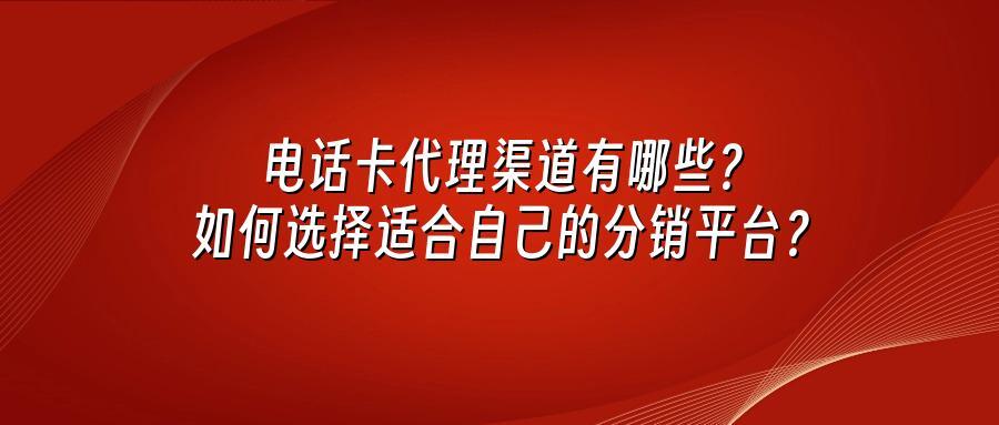 电话卡代理渠道有哪些？如何选择适合自己的分销平台？