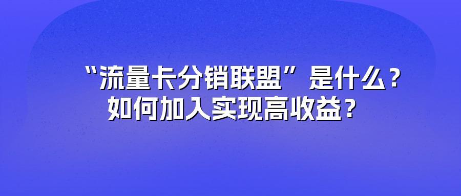 “流量卡分销联盟”是什么？如何加入实现高收益？