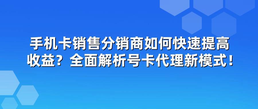 手机卡销售分销商如何快速提高收益？全面解析号卡代理新模式！