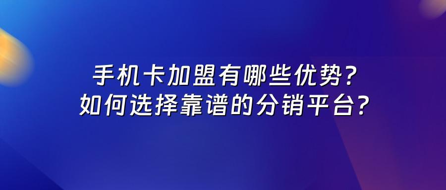 手机卡加盟有哪些优势？如何选择靠谱的分销平台？