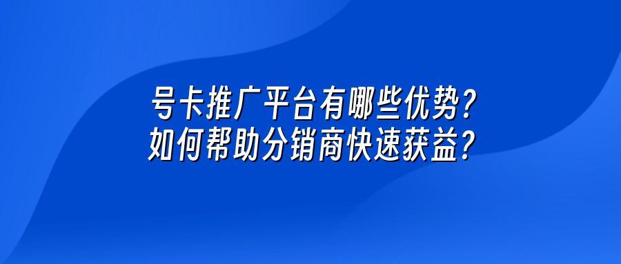 号卡推广平台有哪些优势？如何帮助分销商快速获益？