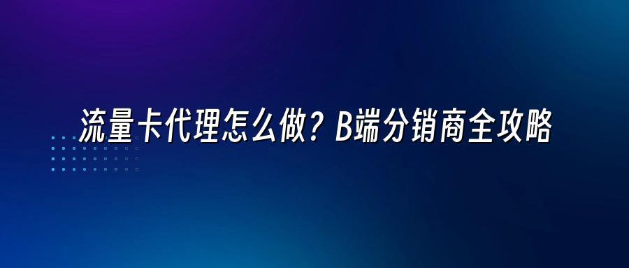 流量卡代理怎么做？B端分销商全攻略