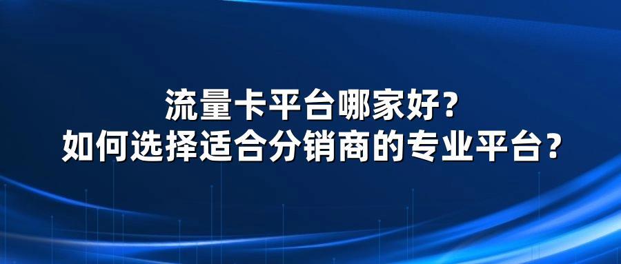 流量卡平台哪家好？如何选择适合分销商的专业平台？