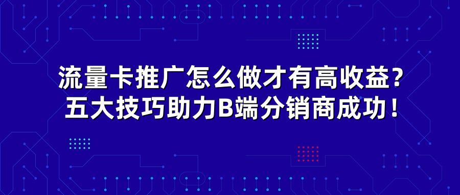 流量卡推广怎么做才有高收益？五大技巧助力B端分销商成功！