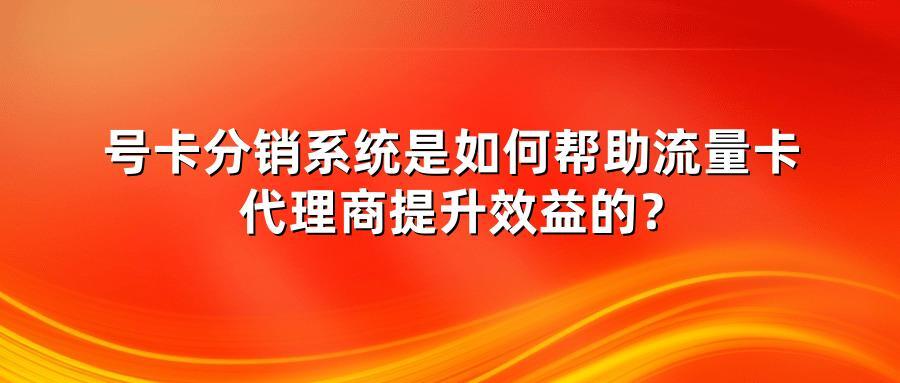 号卡分销系统是如何帮助流量卡代理商提升效益的？