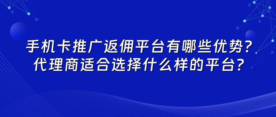 手机卡推广返佣平台有哪些优势？代理商适合选择什么样的平台？