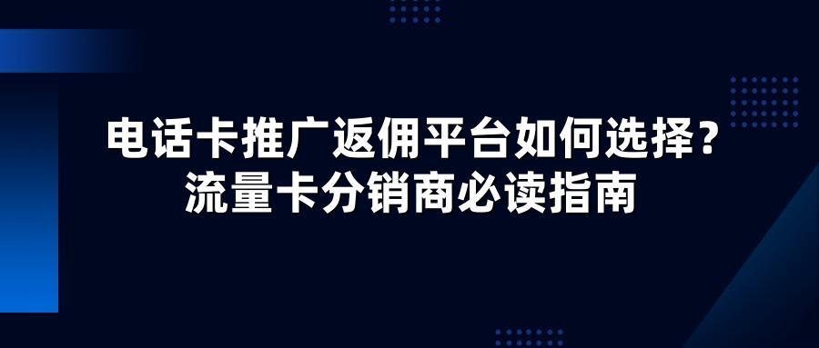 电话卡推广返佣平台如何选择？流量卡分销商必读指南