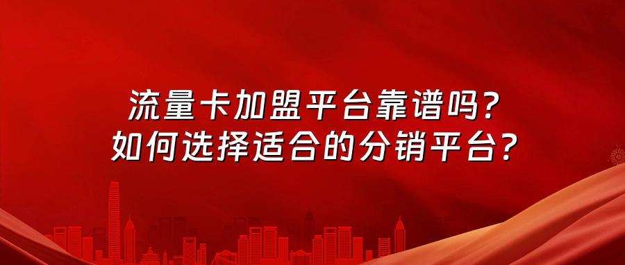 流量卡加盟平台靠谱吗？如何选择适合的分销平台？