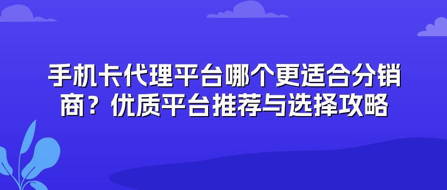 手机卡代理平台哪个更适合分销商？优质平台推荐与选择攻略