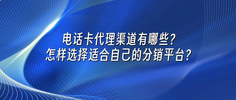 电话卡代理渠道有哪些？怎样选择适合自己的分销平台？