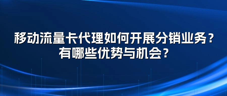 移动流量卡代理如何开展分销业务？有哪些优势与机会？