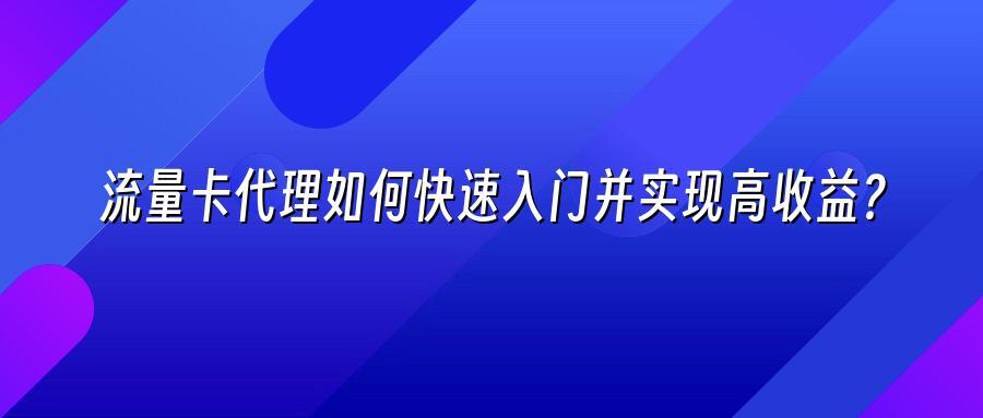 流量卡代理如何快速入门并实现高收益？