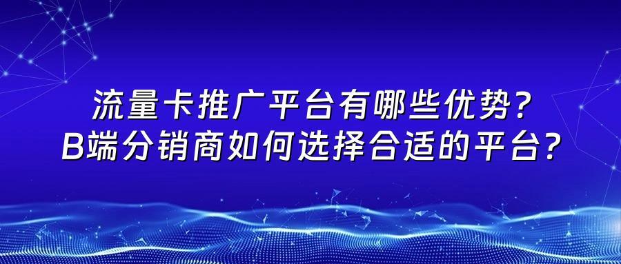 流量卡推广平台有哪些优势？B端分销商如何选择合适的平台？