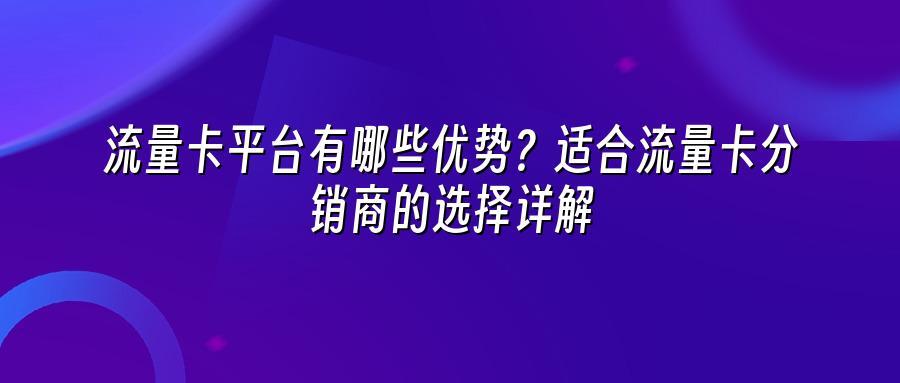 流量卡平台有哪些优势？适合流量卡分销商的选择详解