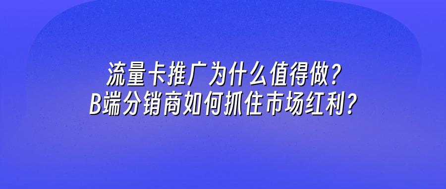 流量卡推广为什么值得做？B端分销商如何抓住市场红利？
