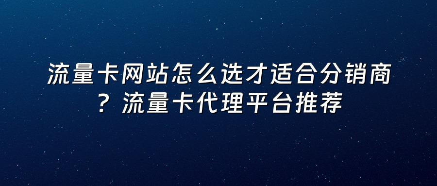 流量卡网站怎么选才适合分销商？流量卡代理平台推荐
