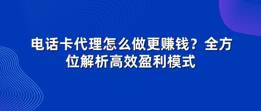 电话卡代理怎么做更赚钱？全方位解析高效盈利模式