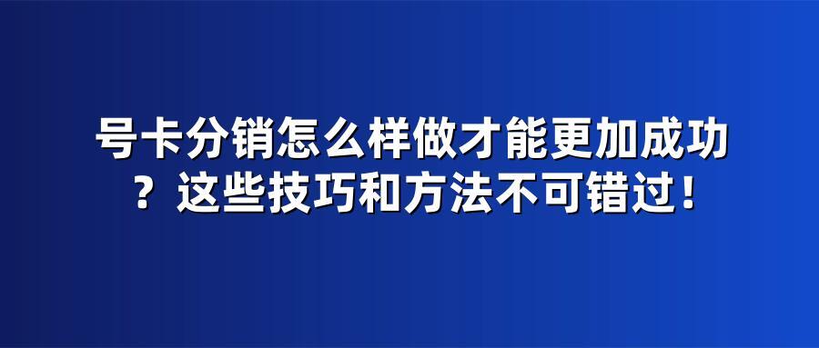 号卡分销怎么样做才能更加成功？这些技巧和方法不可错过！