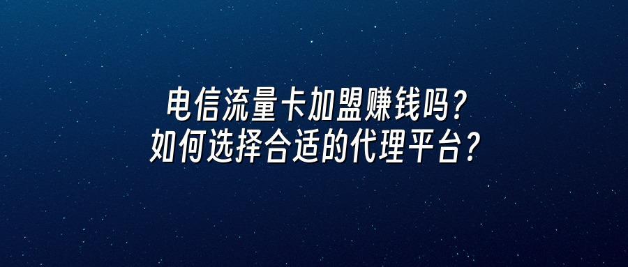 电信流量卡加盟赚钱吗？如何选择合适的代理平台？