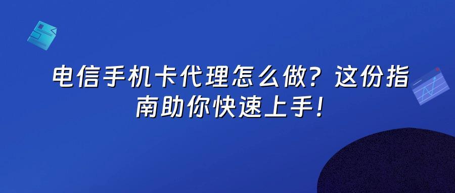 电信手机卡代理怎么做？这份指南助你快速上手！