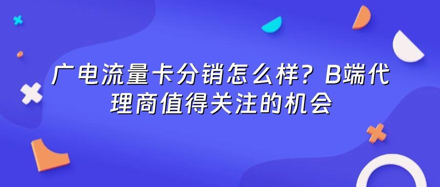 广电流量卡分销怎么样？B端代理商值得关注的机会