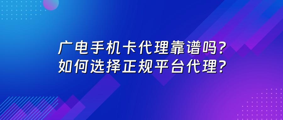 广电手机卡代理靠谱吗？如何选择正规平台代理？